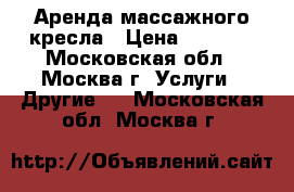 Аренда массажного кресла › Цена ­ 7 500 - Московская обл., Москва г. Услуги » Другие   . Московская обл.,Москва г.